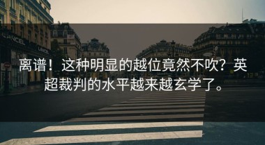 离谱！这种明显的越位竟然不吹？英超裁判的水平越来越玄学了。