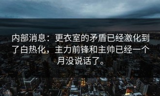 内部消息：更衣室的矛盾已经激化到了白热化，主力前锋和主帅已经一个月没说话了。