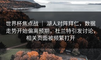 世界杯焦点战 ｜ 湖人对阵拜仁，数据走势开始偏离预期，杜兰特引发讨论，相关页面被频繁打开