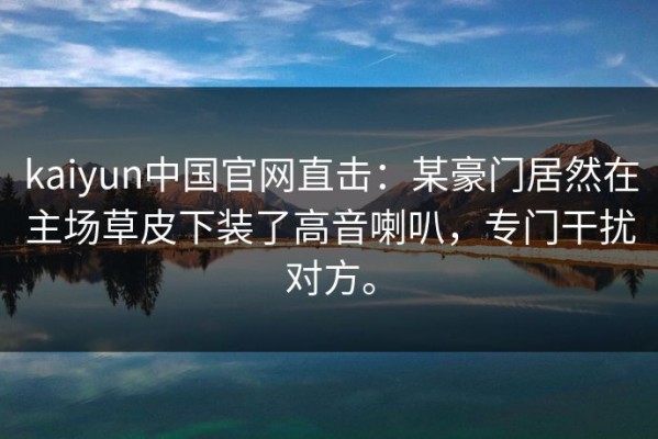 kaiyun中国官网直击：某豪门居然在主场草皮下装了高音喇叭，专门干扰对方。