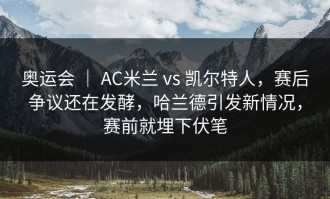 奥运会 ｜ AC米兰 vs 凯尔特人，赛后争议还在发酵，哈兰德引发新情况，赛前就埋下伏笔