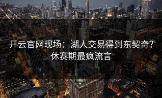 开云官网现场：湖人交易得到东契奇？休赛期最疯流言