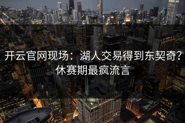 开云官网现场：湖人交易得到东契奇？休赛期最疯流言
