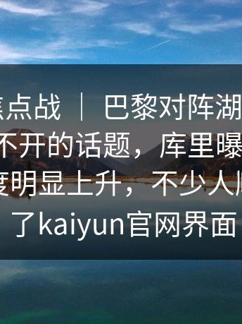 附加赛焦点战 ｜ 巴黎对阵湖人，裁判成了绕不开的话题，库里曝出讨论，讨论热度明显上升，不少人顺手点进了kaiyun官网界面