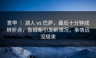 意甲 ｜ 湖人 vs 巴萨，最后十分钟成转折点，詹姆斯引发新情况，事情远没结束