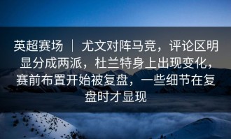 英超赛场 ｜ 尤文对阵马竞，评论区明显分成两派，杜兰特身上出现变化，赛前布置开始被复盘，一些细节在复盘时才显现