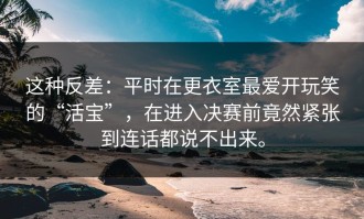 这种反差：平时在更衣室最爱开玩笑的“活宝”，在进入决赛前竟然紧张到连话都说不出来。