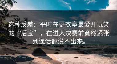这种反差：平时在更衣室最爱开玩笑的“活宝”，在进入决赛前竟然紧张到连话都说不出来。