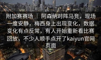 附加赛赛场 ｜ 阿森纳对阵马竞，现场一度安静，梅西身上出现变化，数据变化有点反常，有人开始重新看比赛回放，不少人顺手点开了kaiyun官网页面