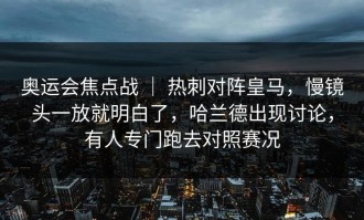 奥运会焦点战 ｜ 热刺对阵皇马，慢镜头一放就明白了，哈兰德出现讨论，有人专门跑去对照赛况