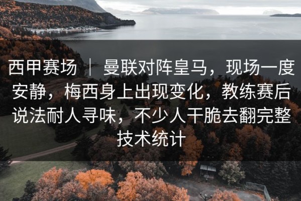 西甲赛场 ｜ 曼联对阵皇马，现场一度安静，梅西身上出现变化，教练赛后说法耐人寻味，不少人干脆去翻完整技术统计