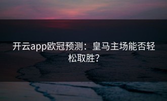 开云app欧冠预测：皇马主场能否轻松取胜？