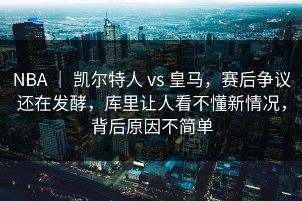 NBA ｜ 凯尔特人 vs 皇马，赛后争议还在发酵，库里让人看不懂新情况，背后原因不简单
