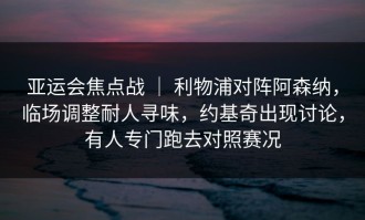 亚运会焦点战 ｜ 利物浦对阵阿森纳，临场调整耐人寻味，约基奇出现讨论，有人专门跑去对照赛况