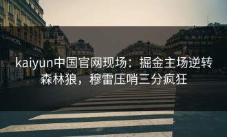 kaiyun中国官网现场：掘金主场逆转森林狼，穆雷压哨三分疯狂