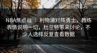 NBA焦点战 ｜ 利物浦对阵勇士，教练表情说明一切，杜兰特带来讨论，不少人选择反复查看数据