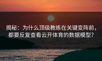 揭秘：为什么顶级教练在关键变阵前，都要反复查看云开体育的数据模型？