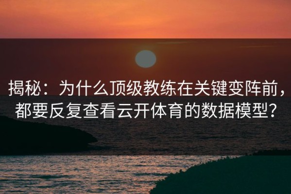 揭秘：为什么顶级教练在关键变阵前，都要反复查看云开体育的数据模型？