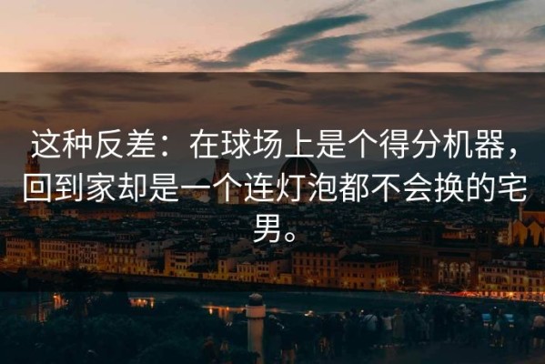 这种反差：在球场上是个得分机器，回到家却是一个连灯泡都不会换的宅男。