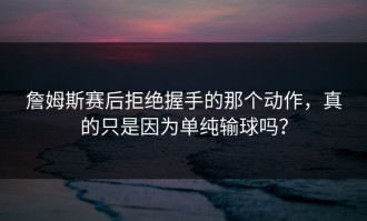 詹姆斯赛后拒绝握手的那个动作，真的只是因为单纯输球吗？