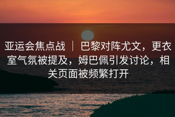 亚运会焦点战 ｜ 巴黎对阵尤文，更衣室气氛被提及，姆巴佩引发讨论，相关页面被频繁打开