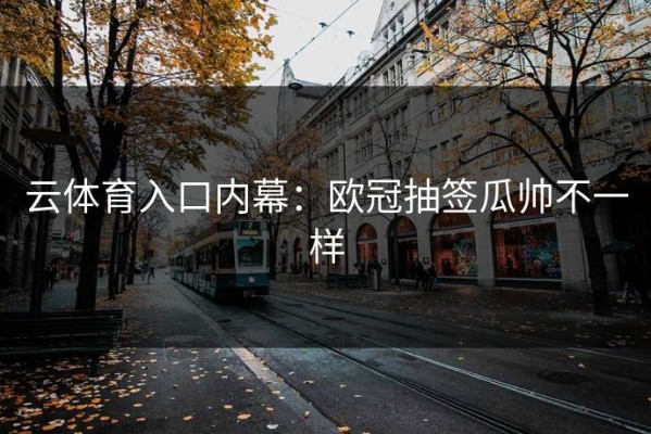 云体育入口内幕：欧冠抽签瓜帅不一样