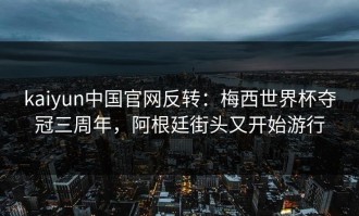 kaiyun中国官网反转：梅西世界杯夺冠三周年，阿根廷街头又开始游行
