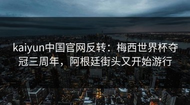 kaiyun中国官网反转：梅西世界杯夺冠三周年，阿根廷街头又开始游行