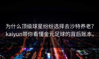 为什么顶级球星纷纷选择去沙特养老？kaiyun带你看懂金元足球的背后账本。