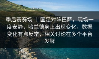 季后赛赛场 ｜ 国足对阵巴萨，现场一度安静，哈兰德身上出现变化，数据变化有点反常，相关讨论在多个平台发酵