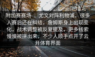 附加赛赛场 ｜ 尤文对阵利物浦，很多人赛后还在纠结，詹姆斯身上出现变化，战术调整被反复提及，更多线索慢慢被拼出来，不少人顺手点开了云开体育界面