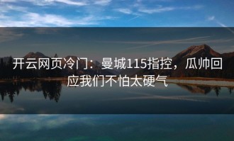 开云网页冷门：曼城115指控，瓜帅回应我们不怕太硬气