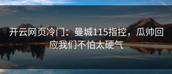 开云网页冷门：曼城115指控，瓜帅回应我们不怕太硬气