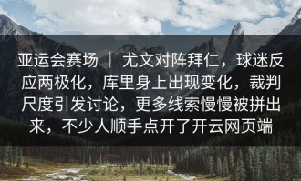 亚运会赛场 ｜ 尤文对阵拜仁，球迷反应两极化，库里身上出现变化，裁判尺度引发讨论，更多线索慢慢被拼出来，不少人顺手点开了开云网页端