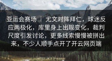 亚运会赛场 ｜ 尤文对阵拜仁，球迷反应两极化，库里身上出现变化，裁判尺度引发讨论，更多线索慢慢被拼出来，不少人顺手点开了开云网页端