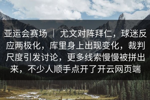 亚运会赛场 ｜ 尤文对阵拜仁，球迷反应两极化，库里身上出现变化，裁判尺度引发讨论，更多线索慢慢被拼出来，不少人顺手点开了开云网页端