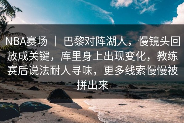 NBA赛场 ｜ 巴黎对阵湖人，慢镜头回放成关键，库里身上出现变化，教练赛后说法耐人寻味，更多线索慢慢被拼出来