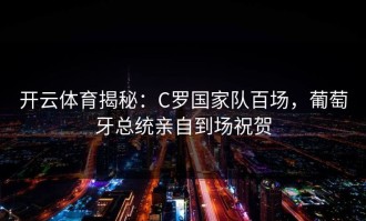 开云体育揭秘：C罗国家队百场，葡萄牙总统亲自到场祝贺