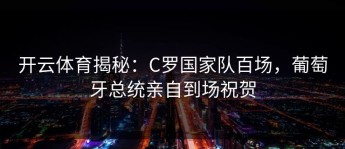 开云体育揭秘：C罗国家队百场，葡萄牙总统亲自到场祝贺