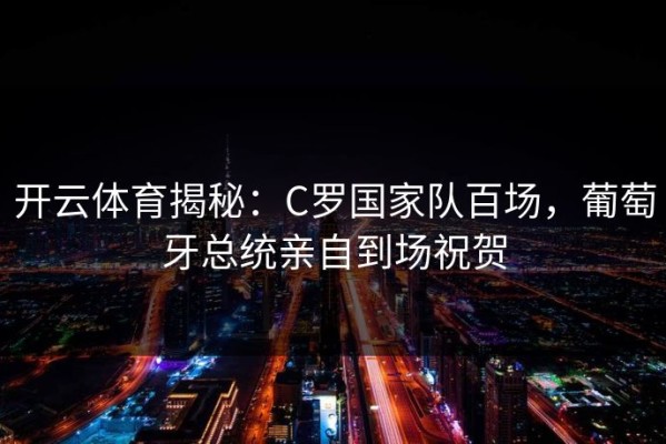 开云体育揭秘：C罗国家队百场，葡萄牙总统亲自到场祝贺