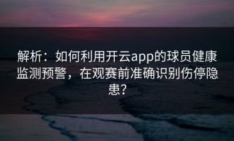 解析：如何利用开云app的球员健康监测预警，在观赛前准确识别伤停隐患？