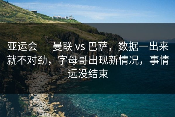 亚运会 ｜ 曼联 vs 巴萨，数据一出来就不对劲，字母哥出现新情况，事情远没结束