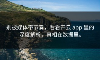 别被媒体带节奏，看看开云 app 里的深度解析，真相在数据里。