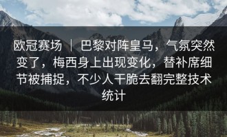 欧冠赛场 ｜ 巴黎对阵皇马，气氛突然变了，梅西身上出现变化，替补席细节被捕捉，不少人干脆去翻完整技术统计