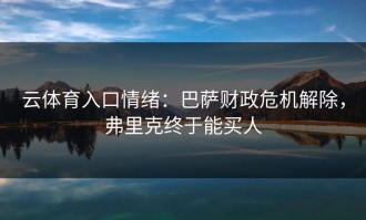 云体育入口情绪：巴萨财政危机解除，弗里克终于能买人