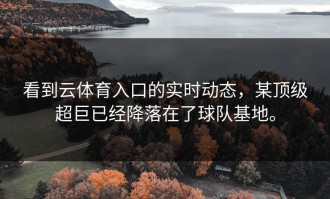 看到云体育入口的实时动态，某顶级超巨已经降落在了球队基地。