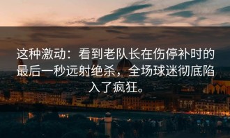 这种激动：看到老队长在伤停补时的最后一秒远射绝杀，全场球迷彻底陷入了疯狂。