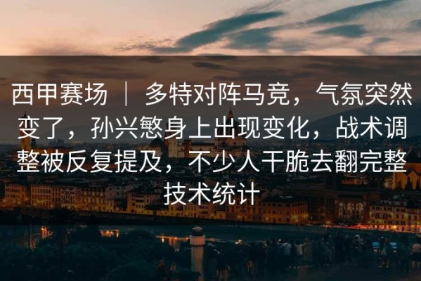 西甲赛场 ｜ 多特对阵马竞，气氛突然变了，孙兴慜身上出现变化，战术调整被反复提及，不少人干脆去翻完整技术统计