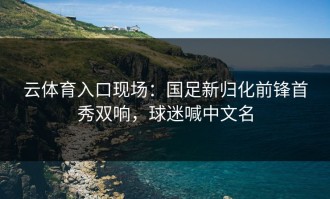 云体育入口现场：国足新归化前锋首秀双响，球迷喊中文名