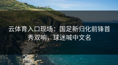 云体育入口现场：国足新归化前锋首秀双响，球迷喊中文名